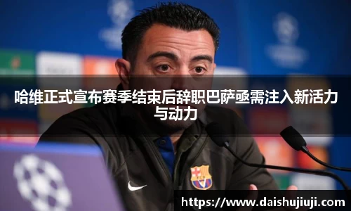 哈维正式宣布赛季结束后辞职巴萨亟需注入新活力与动力