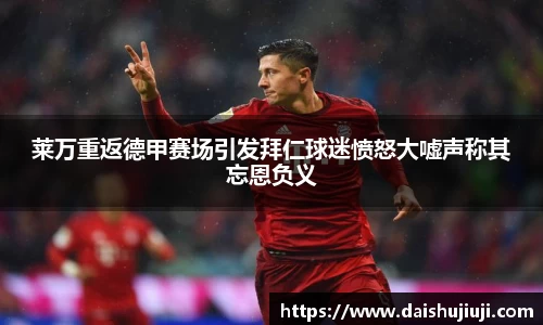 莱万重返德甲赛场引发拜仁球迷愤怒大嘘声称其忘恩负义