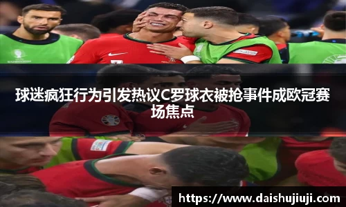 球迷疯狂行为引发热议C罗球衣被抢事件成欧冠赛场焦点
