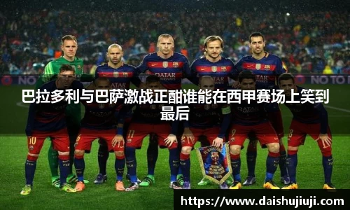 巴拉多利与巴萨激战正酣谁能在西甲赛场上笑到最后